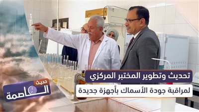 حديث العاصمة | تحديث وتطوير المختبر المركزي لمراقبة جودة الأسماك بأجهزة جديدة