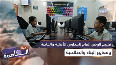 حديث العاصمة | تقييم الوضع العام للمدارس الأهلية والخاصة ومعايير البناء والصلاحية