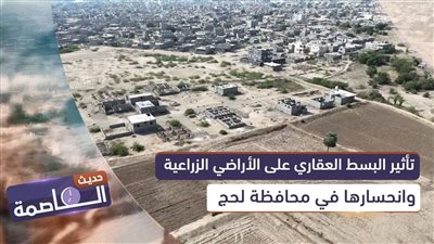 حديث العاصمة | تأثير البسط العقاري على الأراضي الزراعية وانحسارها في محافظة #لحج